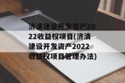 济清建设开发资产2022收益权项目(济清建设开发资产2022收益权项目管理办法)