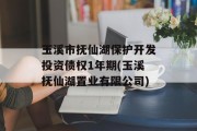 玉溪市抚仙湖保护开发投资债权1年期(玉溪抚仙湖置业有限公司)