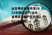 山东枣庄城建开发2022年债权资产(山东省枣庄市棚户区改造2021年规划)