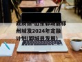 政府债-山东郓城县郓州城发2024年定融计划(郓城县发展)