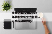 重庆万盛交建2023年债权转让计划(重庆万盛交通规划)