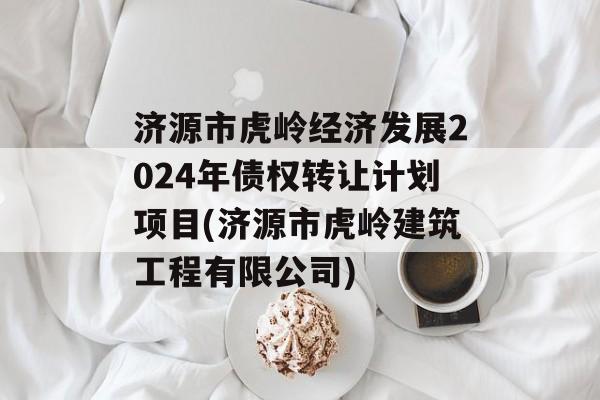 济源市虎岭经济发展2024年债权转让计划项目(济源市虎岭建筑工程有限公司)