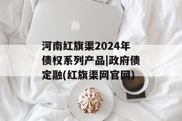 河南红旗渠2024年债权系列产品|政府债定融(红旗渠网凯发k8官网)