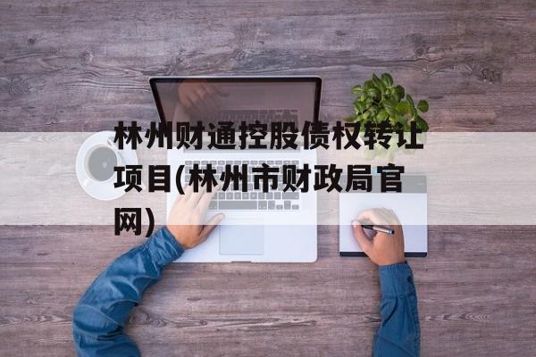 林州财通控股债权转让项目(林州市财政局凯发k8官网)